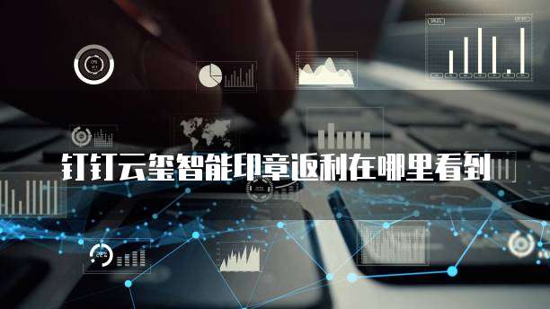 钉钉云玺智能印章返利在哪里看到