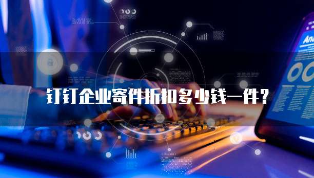 钉钉企业寄件折扣多少钱一件？