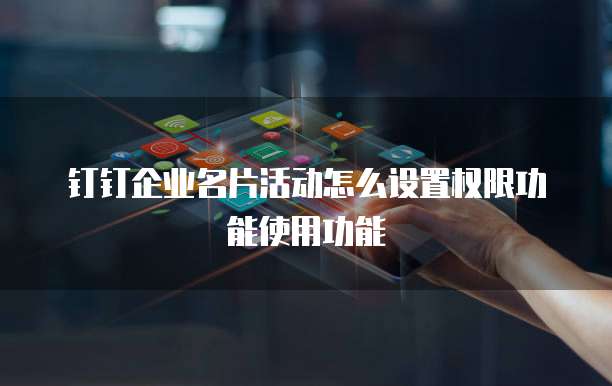 钉钉企业名片活动怎么设置权限功能使用功能