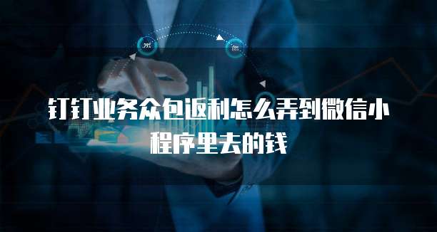 钉钉业务众包返利怎么弄到微信小程序里去的钱