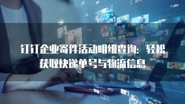 钉钉企业寄件活动明细查询：轻松获取快递单号与物流信息