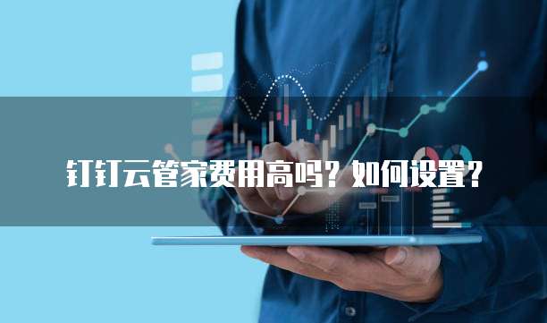 钉钉云管家费用高吗?如何设置?