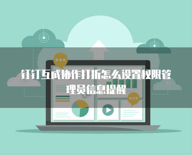 钉钉互成协作打折怎么设置权限管理员信息提醒