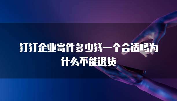 钉钉企业寄件多少钱一个合适吗为什么不能退货