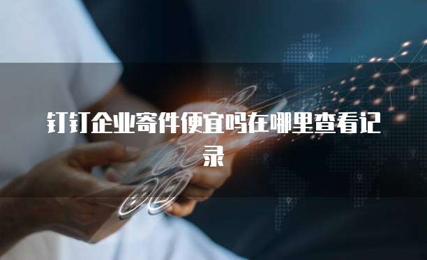 钉钉企业寄件便宜吗在哪里查看记录