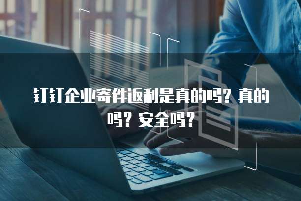 钉钉企业寄件返利是真的吗?真的吗?安全吗?