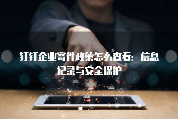 钉钉企业寄件政策怎么查看:信息记录与安全保护