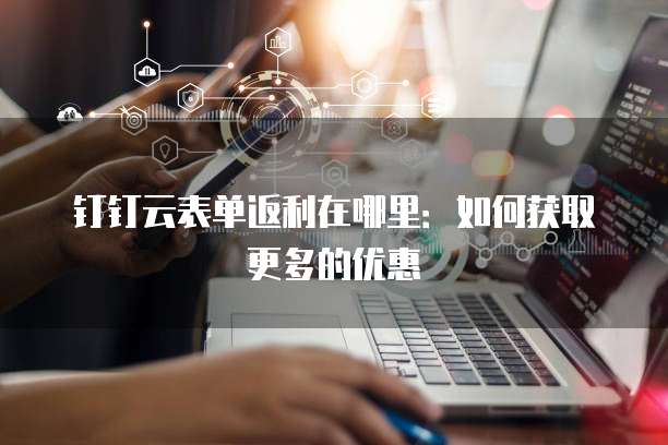钉钉云表单返利在哪里:如何获取更多的优惠