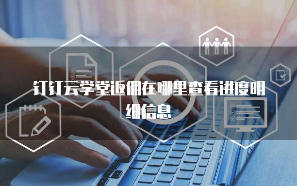 钉钉云学堂返佣在哪里查看进度明细信息