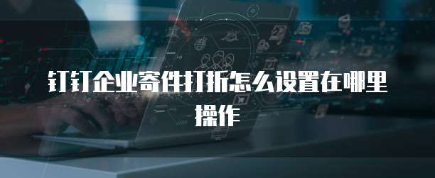 钉钉企业寄件打折怎么设置在哪里操作
