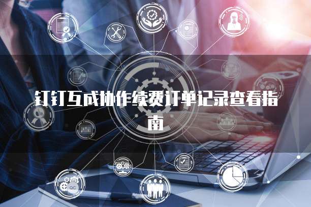 钉钉互成协作续费订单记录查看指南