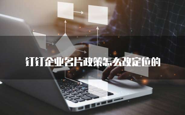 钉钉企业名片政策怎么改定位的