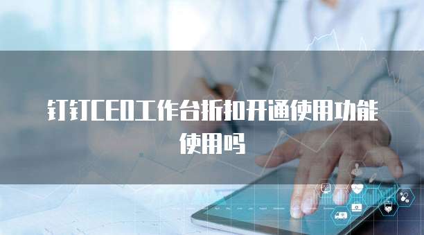 钉钉CEO工作台折扣开通使用功能使用吗