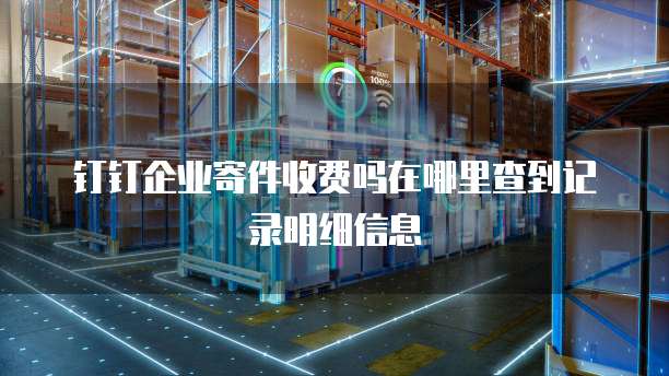钉钉企业寄件收费吗在哪里查到记录明细信息