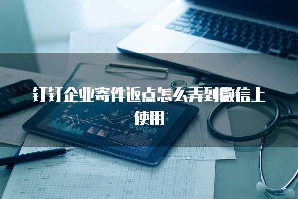 钉钉企业寄件返点怎么弄到微信上使用