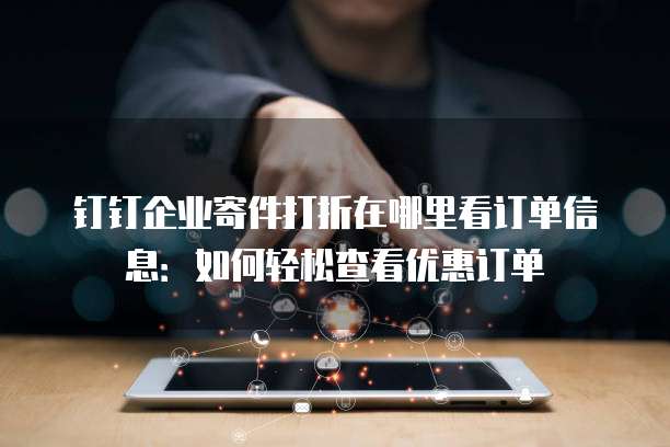 钉钉企业寄件打折在哪里看订单信息:如何轻松查看优惠订单