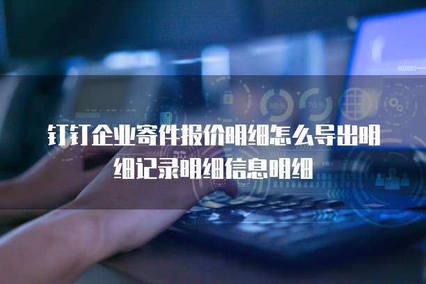 钉钉企业寄件报价明细怎么导出明细记录明细信息明细