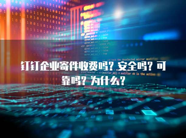 钉钉企业寄件收费吗?安全吗?可靠吗?为什么?