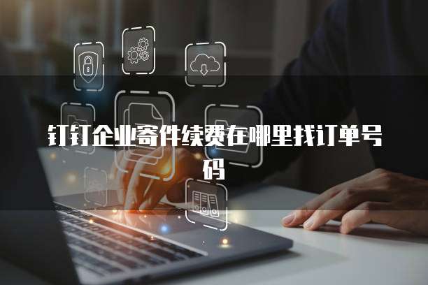 钉钉企业寄件续费在哪里找订单号码