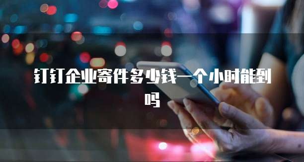 钉钉企业寄件多少钱一个小时能到吗