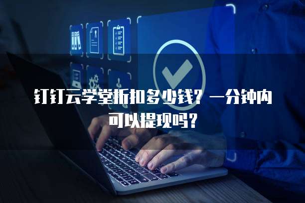 钉钉云学堂折扣多少钱?一分钟内可以提现吗?