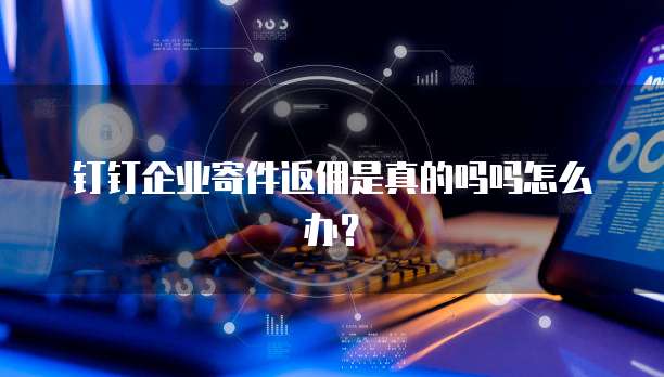 钉钉企业寄件返佣是真的吗吗怎么办?