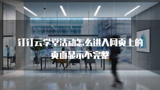 钉钉云学堂活动怎么进入网页上的页面显示不完整