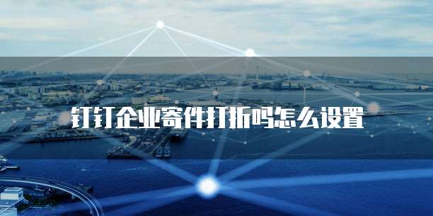 钉钉企业寄件打折吗怎么设置