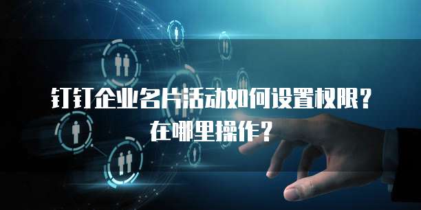 钉钉企业名片活动如何设置权限？在哪里操作？