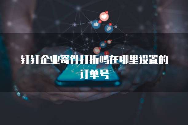 钉钉企业寄件打折吗在哪里设置的订单号