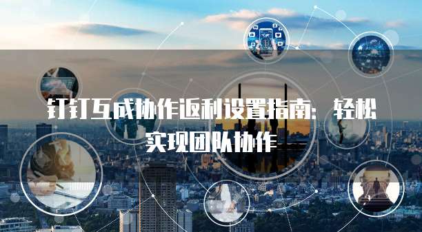 钉钉互成协作返利设置指南：轻松实现团队协作