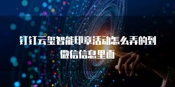 钉钉云玺智能印章活动怎么弄的到微信信息里面
