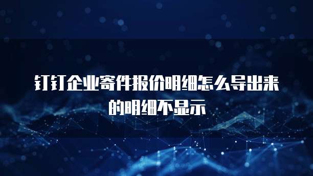 钉钉企业寄件报价明细怎么导出来的明细不显示