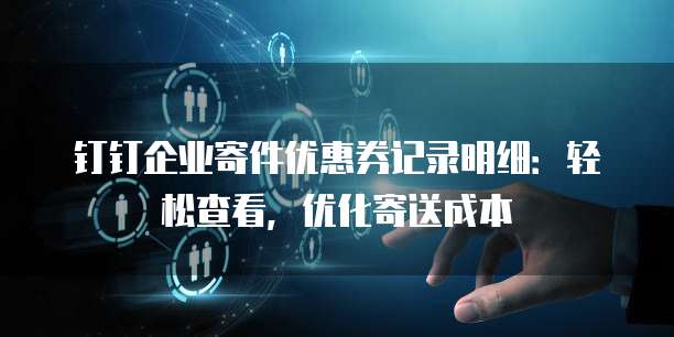 钉钉企业寄件优惠券记录明细:轻松查看,优化寄送成本