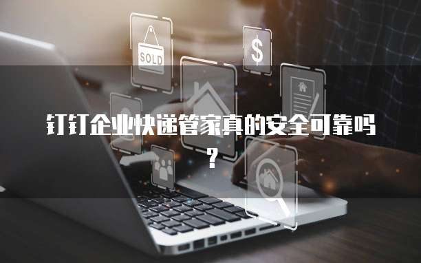 钉钉企业快递管家真的安全可靠吗?