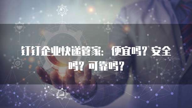 钉钉企业快递管家：便宜吗？安全吗？可靠吗？