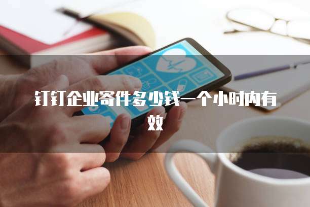 钉钉企业寄件多少钱一个小时内有效