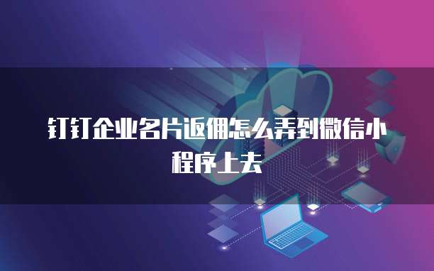 钉钉企业名片返佣怎么弄到微信小程序上去