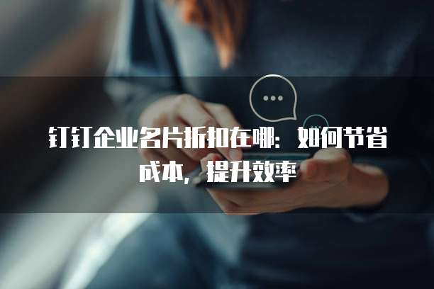钉钉企业名片折扣在哪:如何节省成本,提升效率