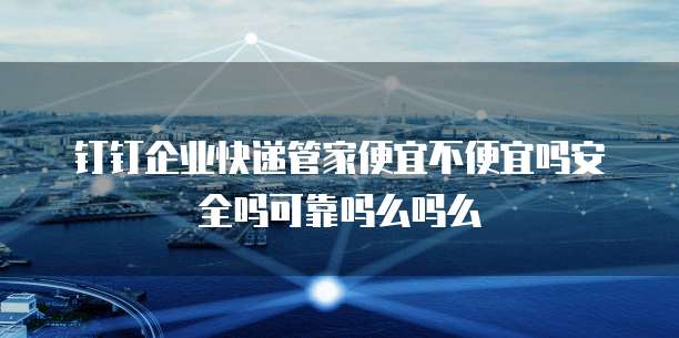 钉钉企业快递管家便宜不便宜吗安全吗可靠吗么吗么