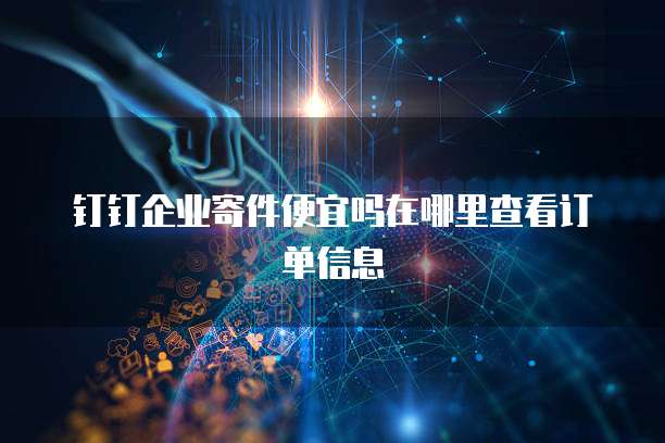 钉钉企业寄件便宜吗在哪里查看订单信息