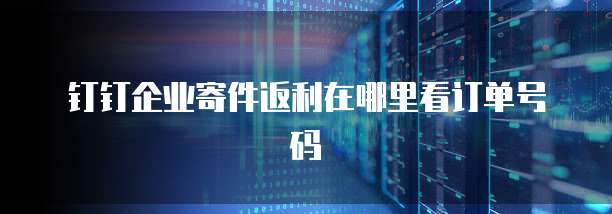 钉钉企业寄件返利在哪里看订单号码