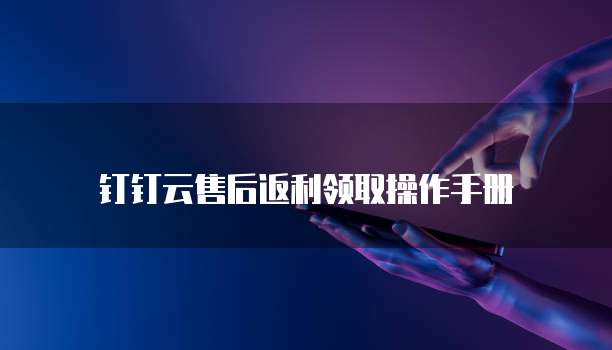 钉钉云售后返利领取操作手册