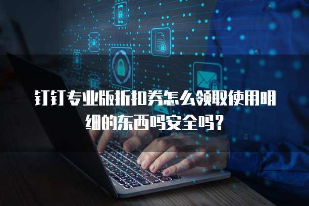 钉钉专业版折扣券怎么领取使用明细的东西吗安全吗？