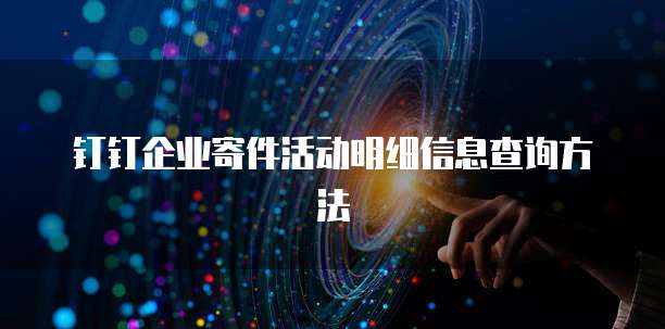 钉钉企业寄件活动明细信息查询方法