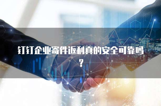 钉钉企业寄件返利真的安全可靠吗?
