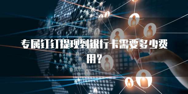 专属钉钉提现到银行卡需要多少费用?