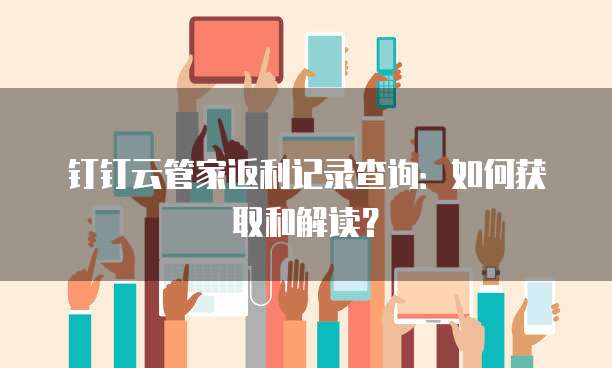 钉钉云管家返利记录查询:如何获取和解读?