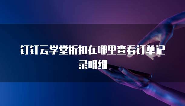 钉钉云学堂折扣在哪里查看订单记录明细