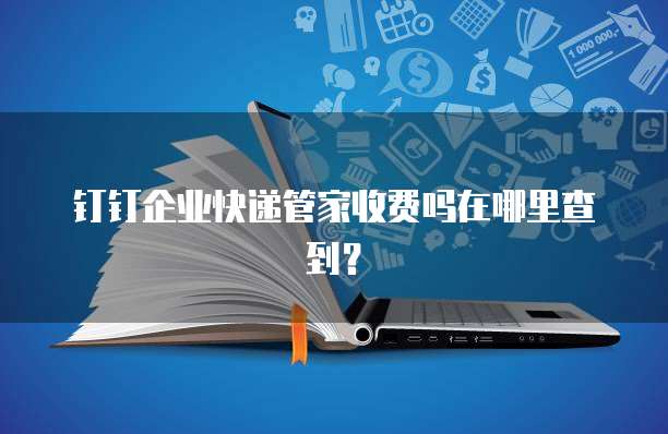 钉钉企业快递管家收费吗在哪里查到?